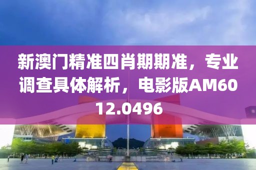 新澳门精准四肖期期准，专业调查具体解析，电影版AM6012.0496