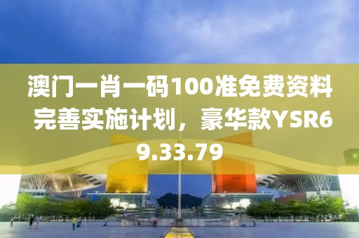 澳门一肖一码100准免费资料 完善实施计划，豪华款YSR69.33.79