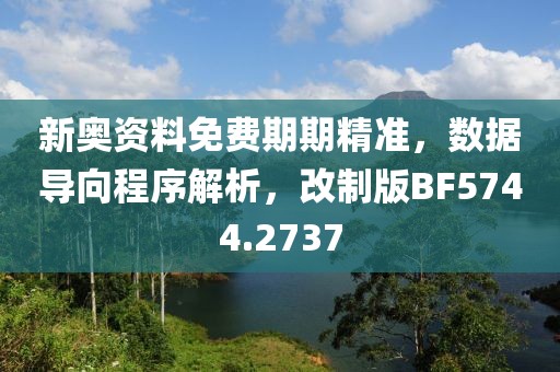 新奥资料免费期期精准，数据导向程序解析，改制版BF5744.2737