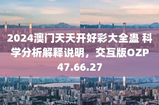 2024澳门天天开好彩大全蛊 科学分析解释说明，交互版OZP47.66.27