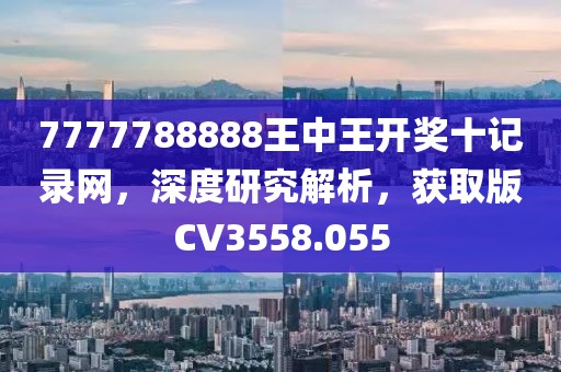 7777788888王中王开奖十记录网，深度研究解析，获取版CV3558.055