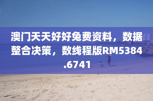 澳门天天好好兔费资料，数据整合决策，数线程版RM5384.6741