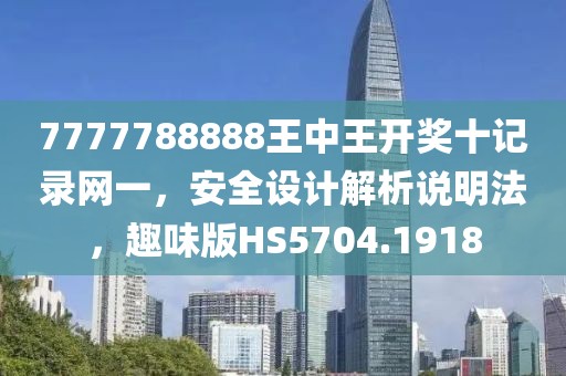 7777788888王中王开奖十记录网一，安全设计解析说明法，趣味版HS5704.1918