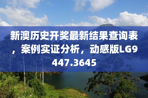 新澳历史开奖最新结果查询表，案例实证分析，动感版LG9447.3645