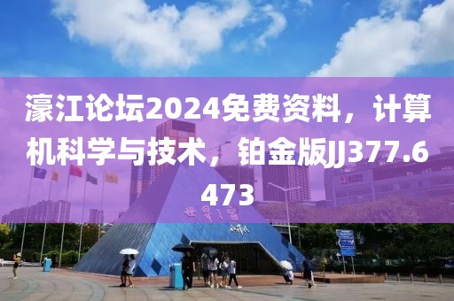 濠江论坛2024免费资料，计算机科学与技术，铂金版JJ377.6473