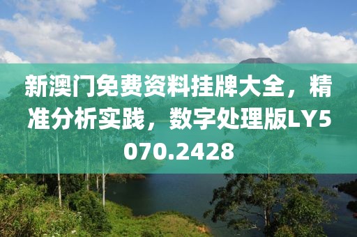 新澳门免费资料挂牌大全，精准分析实践，数字处理版LY5070.2428