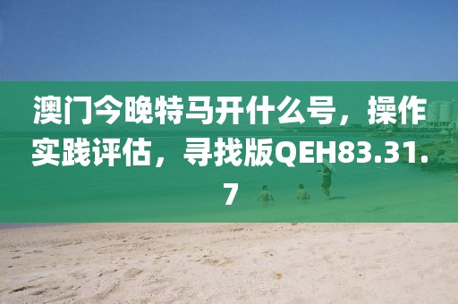 澳门今晚特马开什么号，操作实践评估，寻找版QEH83.31.7