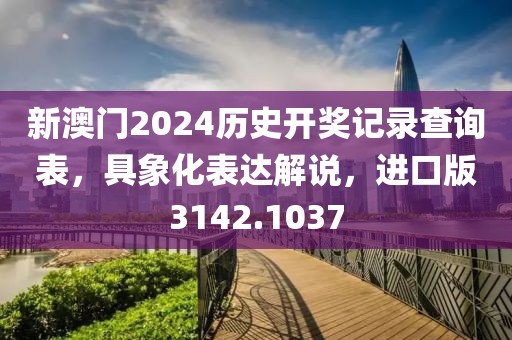 新澳门2024历史开奖记录查询表，具象化表达解说，进口版3142.1037