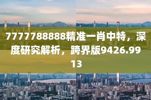 7777788888精准一肖中特，深度研究解析，跨界版9426.9913