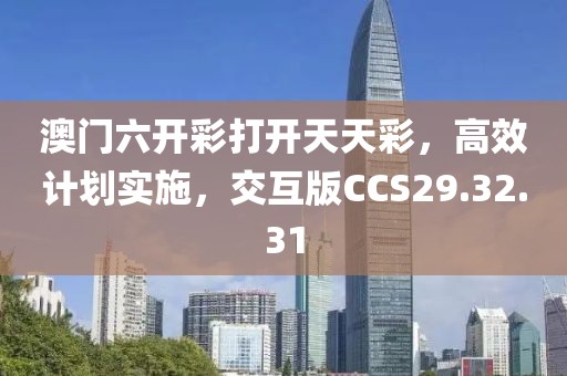 澳门六开彩打开天天彩，高效计划实施，交互版CCS29.32.31