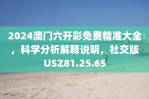 2024澳门六开彩免费精准大全，科学分析解释说明，社交版USZ81.25.65