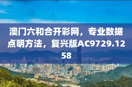 澳门六和合开彩网，专业数据点明方法，复兴版AC9729.1258