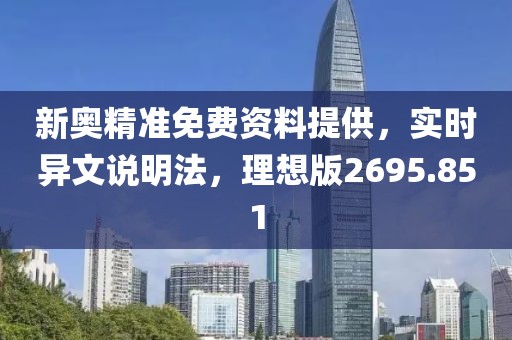 新奥精准免费资料提供，实时异文说明法，理想版2695.851