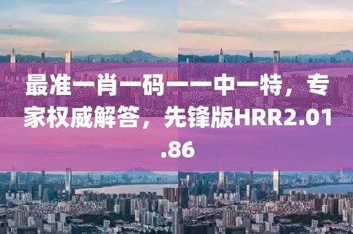 最准一肖一码一一中一特，专家权威解答，先锋版HRR2.01.86