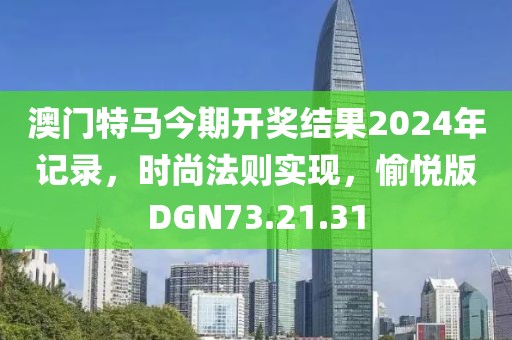 澳门特马今期开奖结果2024年记录，时尚法则实现，愉悦版DGN73.21.31