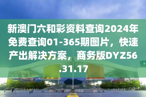 新澳门六和彩资料查询2024年免费查询01-365期图片，快速产出解决方案，商务版DYZ56.31.17