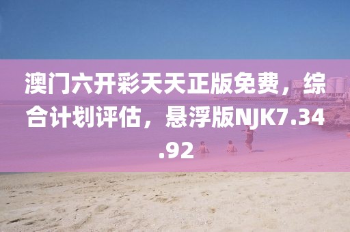 澳门六开彩天天正版免费，综合计划评估，悬浮版NJK7.34.92