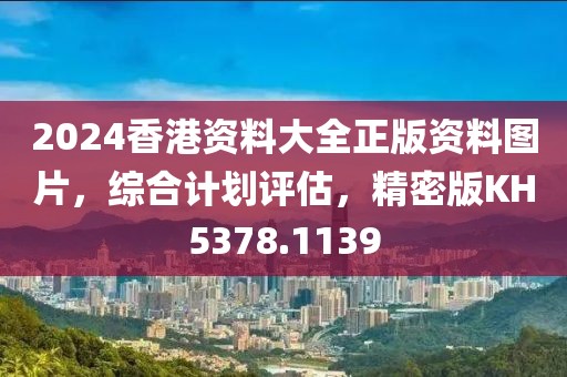 2024香港资料大全正版资料图片，综合计划评估，精密版KH5378.1139