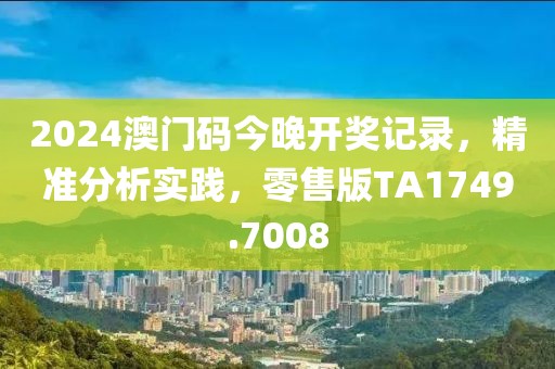 2024澳门码今晚开奖记录，精准分析实践，零售版TA1749.7008