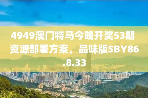 4949澳门特马今晚开奖53期 资源部署方案，品味版SBY86.8.33