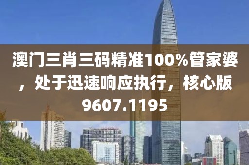 澳门三肖三码精准100%管家婆，处于迅速响应执行，核心版9607.1195