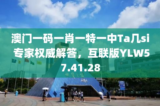 澳门一码一肖一特一中Ta几si 专家权威解答，互联版YLW57.41.28