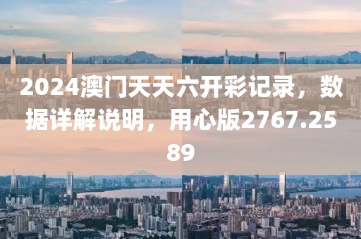 2024澳门天天六开彩记录，数据详解说明，用心版2767.2589