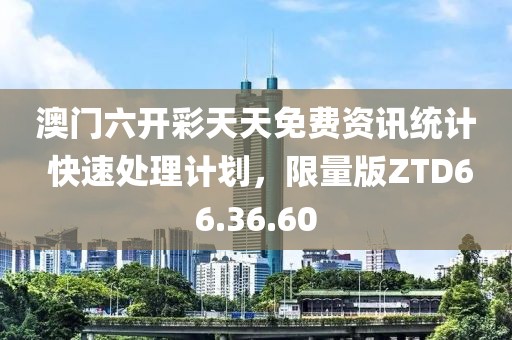 澳门六开彩天天免费资讯统计 快速处理计划，限量版ZTD66.36.60