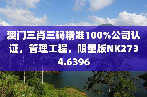 澳门三肖三码精准100%公司认证，管理工程，限量版NK2734.6396