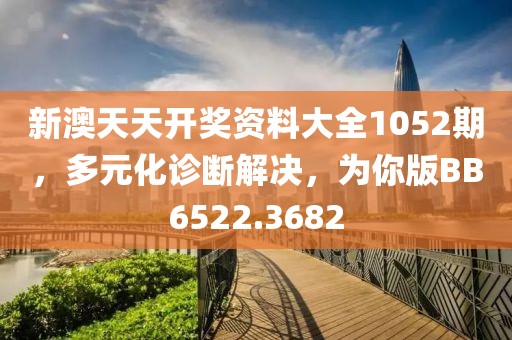 新澳天天开奖资料大全1052期，多元化诊断解决，为你版BB6522.3682