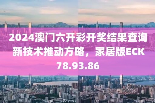 2024澳门六开彩开奖结果查询 新技术推动方略，家居版ECK78.93.86