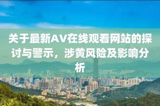 关于最新AV在线观看网站的探讨与警示，涉黄风险及影响分析