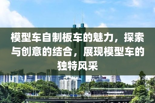 模型车自制板车的魅力，探索与创意的结合，展现模型车的独特风采