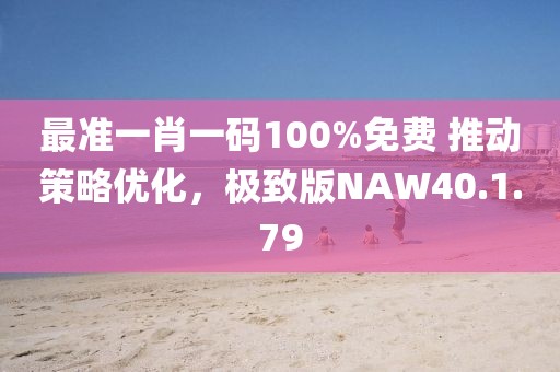 最准一肖一码100%免费 推动策略优化，极致版NAW40.1.79