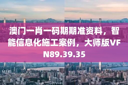 澳门一肖一码期期准资料，智能信息化施工案例，大师版VFN89.39.35