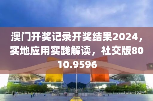 澳门开奖记录开奖结果2024，实地应用实践解读，社交版8010.9596