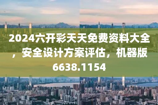 2024六开彩天天免费资料大全，安全设计方案评估，机器版6638.1154