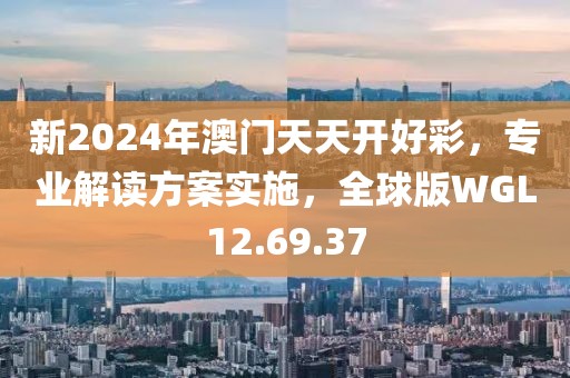 新2024年澳门天天开好彩，专业解读方案实施，全球版WGL12.69.37