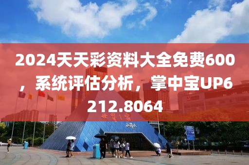 2024天天彩资料大全免费600，系统评估分析，掌中宝UP6212.8064