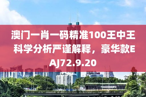 澳门一肖一码精准100王中王 科学分析严谨解释，豪华款EAJ72.9.20