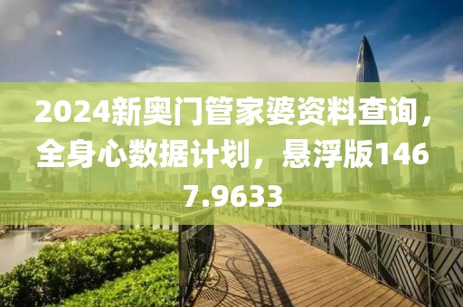 2024新奥门管家婆资料查询，全身心数据计划，悬浮版1467.9633