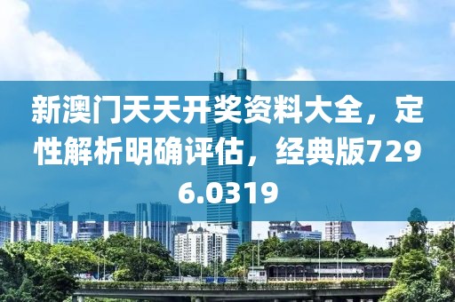 新澳门天天开奖资料大全，定性解析明确评估，经典版7296.0319