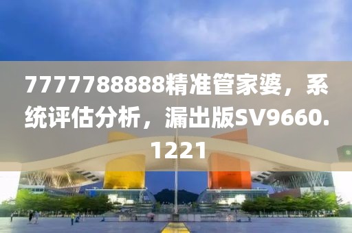 7777788888精准管家婆，系统评估分析，漏出版SV9660.1221