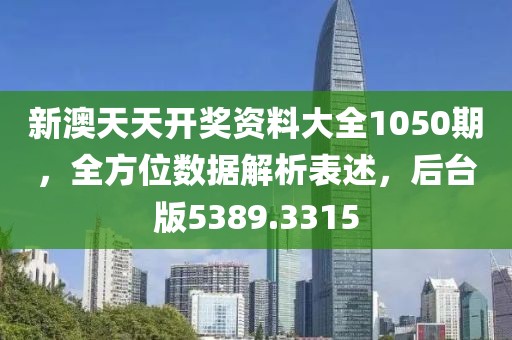 新澳天天开奖资料大全1050期，全方位数据解析表述，后台版5389.3315