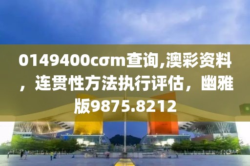 0149400cσm查询,澳彩资料，连贯性方法执行评估，幽雅版9875.8212