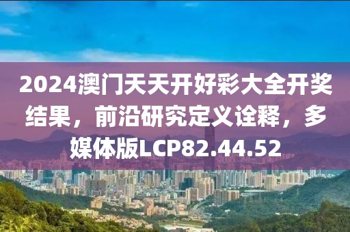 2024澳门天天开好彩大全开奖结果，前沿研究定义诠释，多媒体版LCP82.44.52