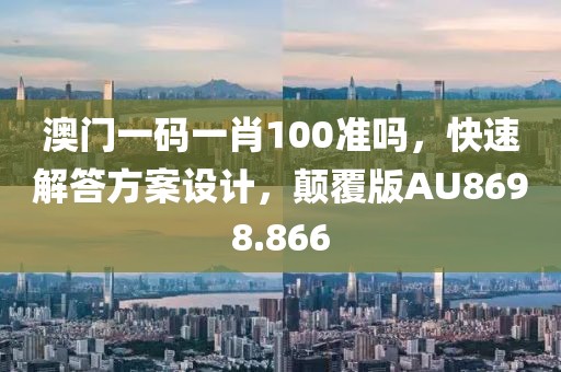 澳门一码一肖100准吗，快速解答方案设计，颠覆版AU8698.866