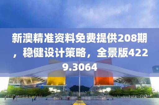 新澳精准资料免费提供208期，稳健设计策略，全景版4229.3064