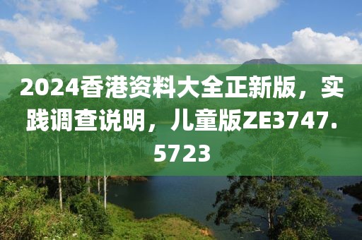 2024香港资料大全正新版，实践调查说明，儿童版ZE3747.5723