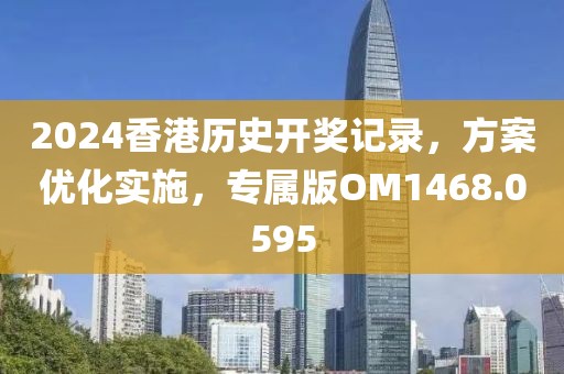 2024香港历史开奖记录，方案优化实施，专属版OM1468.0595